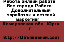 Работа онлайн работа - Все города Работа » Дополнительный заработок и сетевой маркетинг   . Кемеровская обл.,Юрга г.